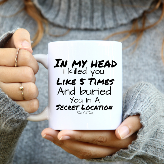 In My Head I Killed You And Buried You In A Secret Location Funny Coffee Mug